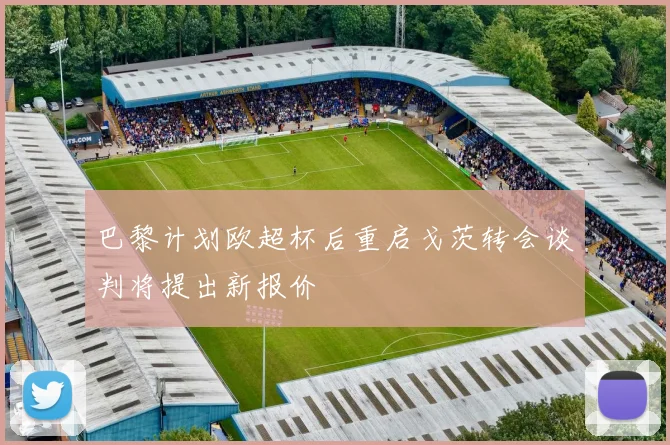 巴黎计划欧超杯后重启戈茨转会谈判将提出新报价