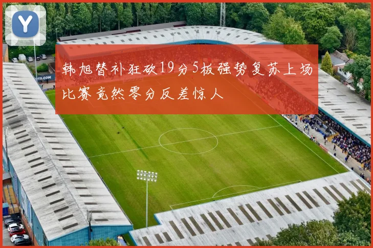 韩旭替补狂砍19分5板强势复苏上场比赛竟然零分反差惊人